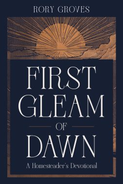 First Gleam of Dawn: A Homesteader’s Devotional by Rory Groves